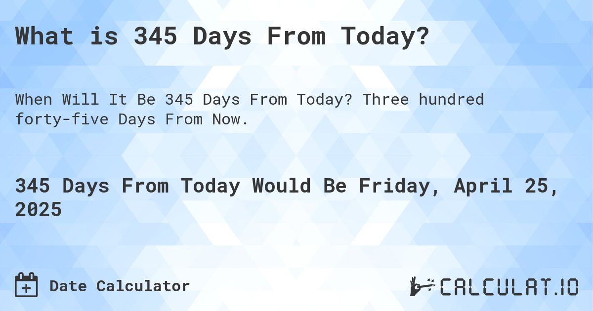 What is 345 Days From Today?. Three hundred forty-five Days From Now.