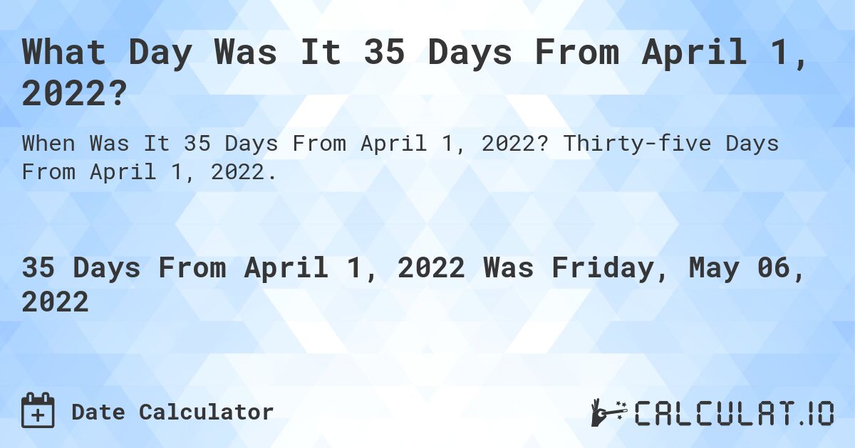 What Day Was It 35 Days From April 1, 2022?. Thirty-five Days From April 1, 2022.