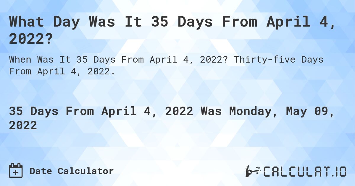 What Day Was It 35 Days From April 4, 2022?. Thirty-five Days From April 4, 2022.