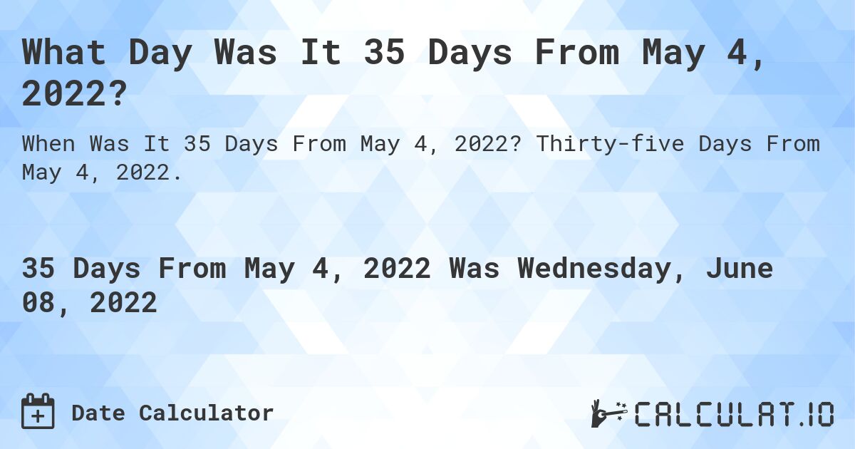 What Day Was It 35 Days From May 4, 2022?. Thirty-five Days From May 4, 2022.