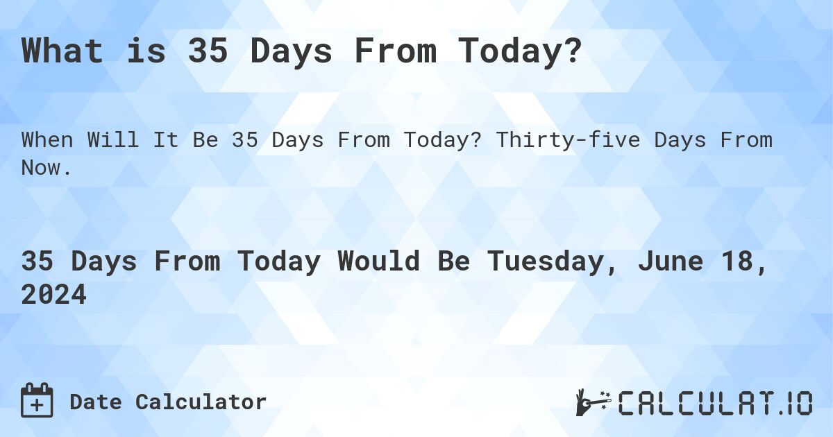 What is 35 Days From Today?. Thirty-five Days From Now.