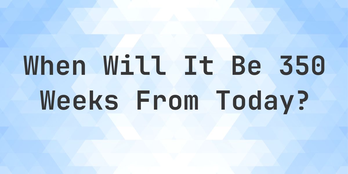 What is 350 Weeks From Today? - Calculatio