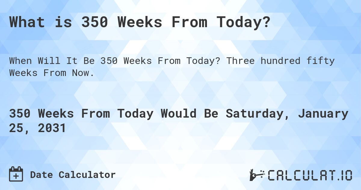 What is 350 Weeks From Today?. Three hundred fifty Weeks From Now.
