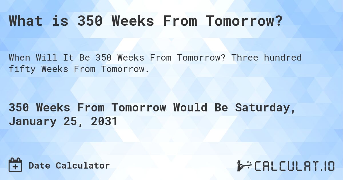 What is 350 Weeks From Tomorrow?. Three hundred fifty Weeks From Tomorrow.