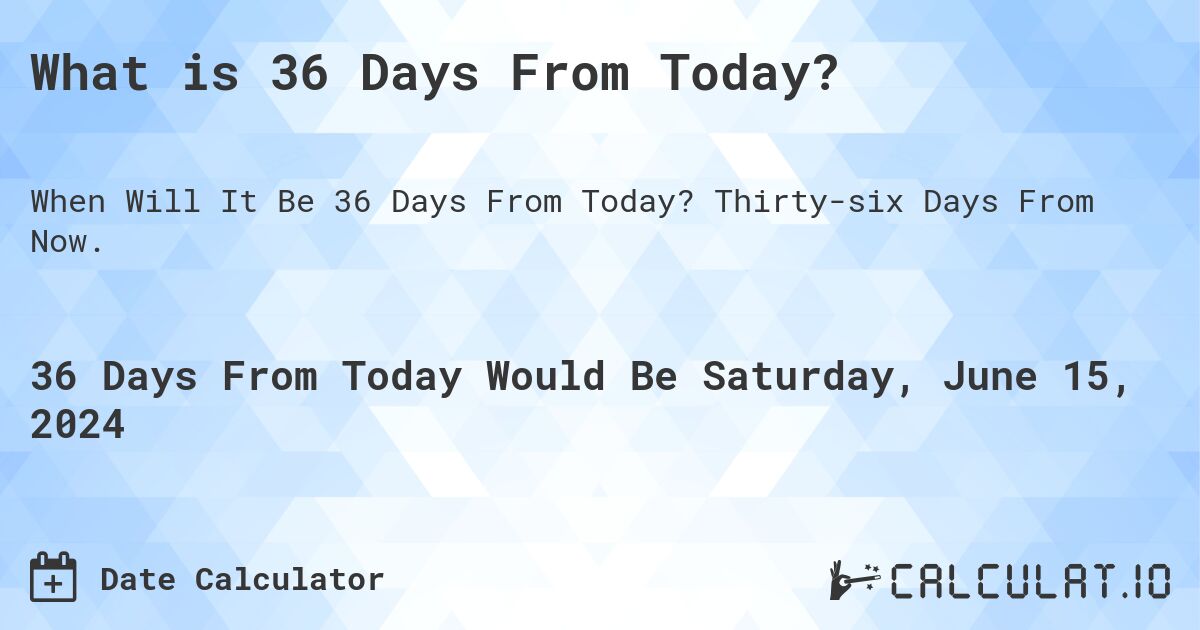 What is 36 Days From Today?. Thirty-six Days From Now.