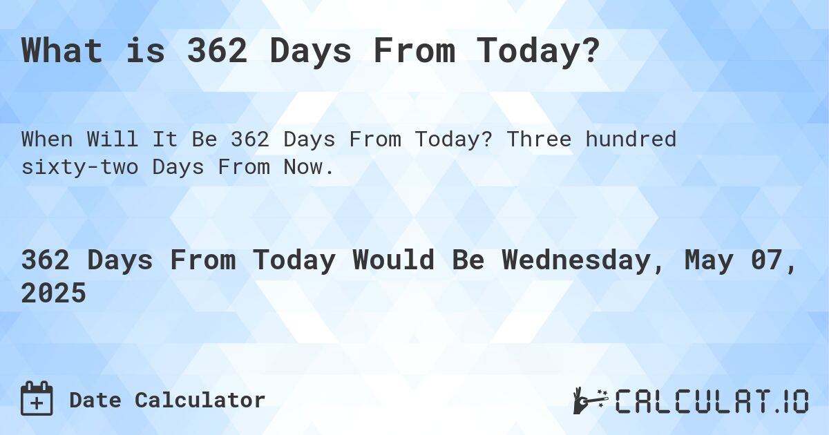 What is 362 Days From Today?. Three hundred sixty-two Days From Now.