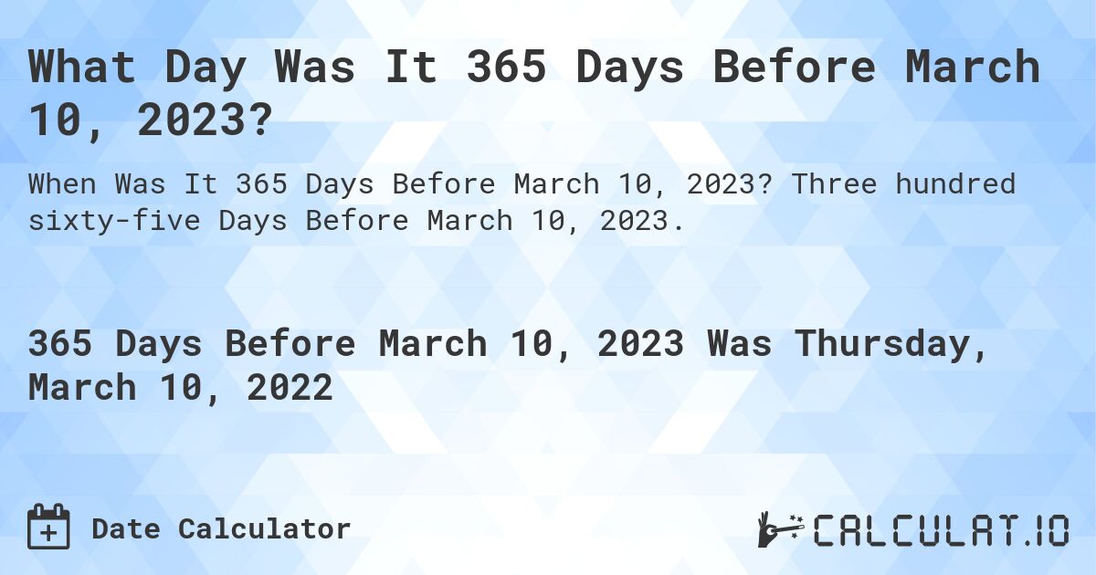 What Day Was It 365 Days Before March 10, 2023?. Three hundred sixty-five Days Before March 10, 2023.
