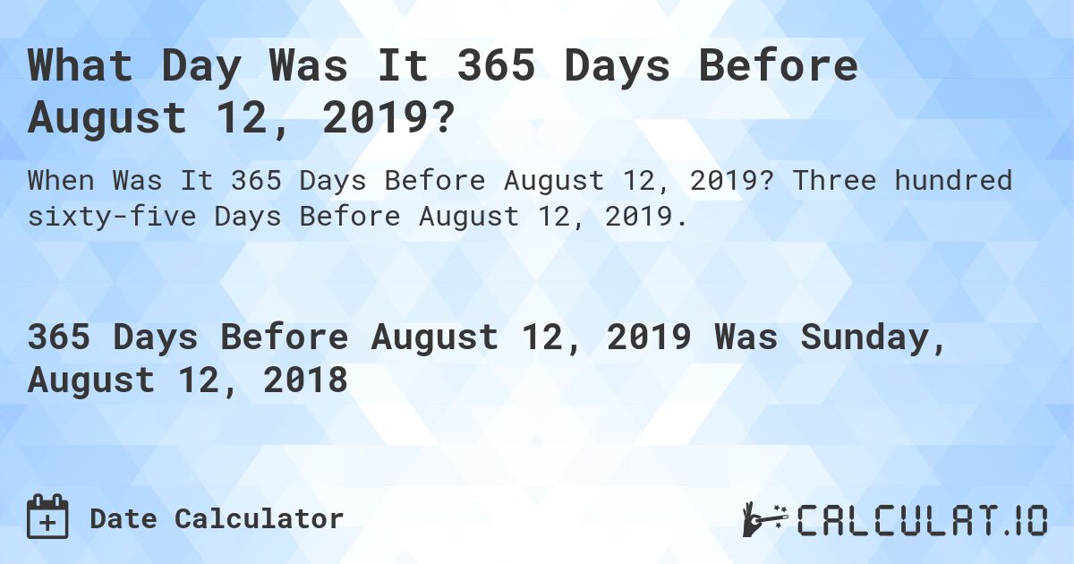 What Day Was It 365 Days Before August 12, 2019?. Three hundred sixty-five Days Before August 12, 2019.