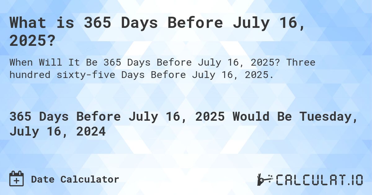 What is 365 Days Before July 16, 2025?. Three hundred sixty-five Days Before July 16, 2025.