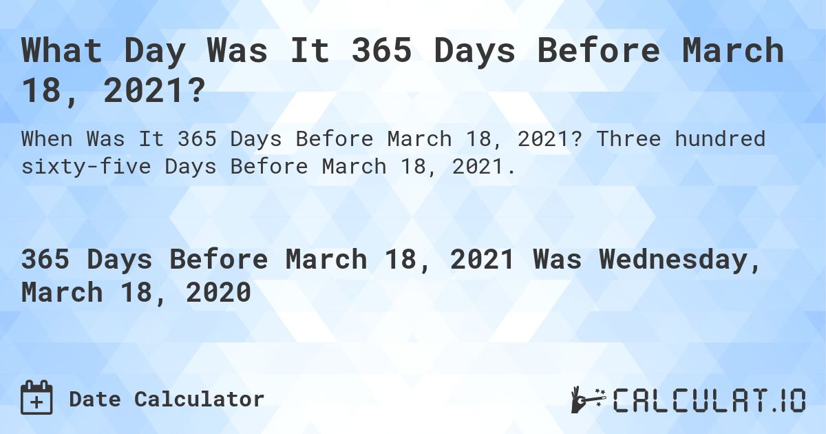 What Day Was It 365 Days Before March 18, 2021?. Three hundred sixty-five Days Before March 18, 2021.