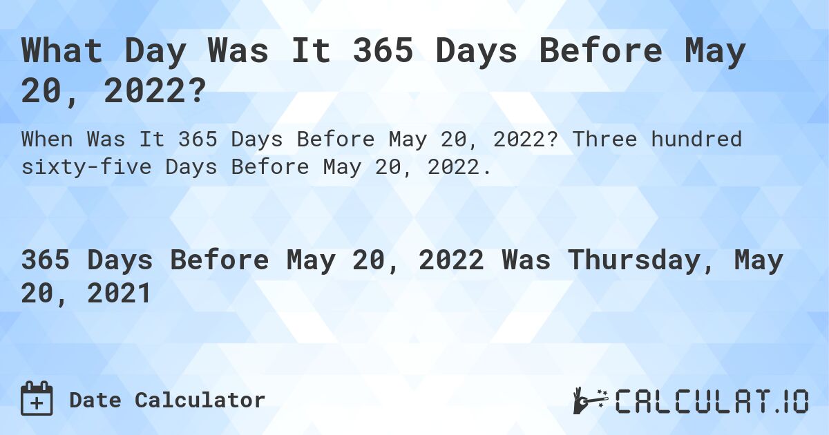 What Day Was It 365 Days Before May 20, 2022?. Three hundred sixty-five Days Before May 20, 2022.