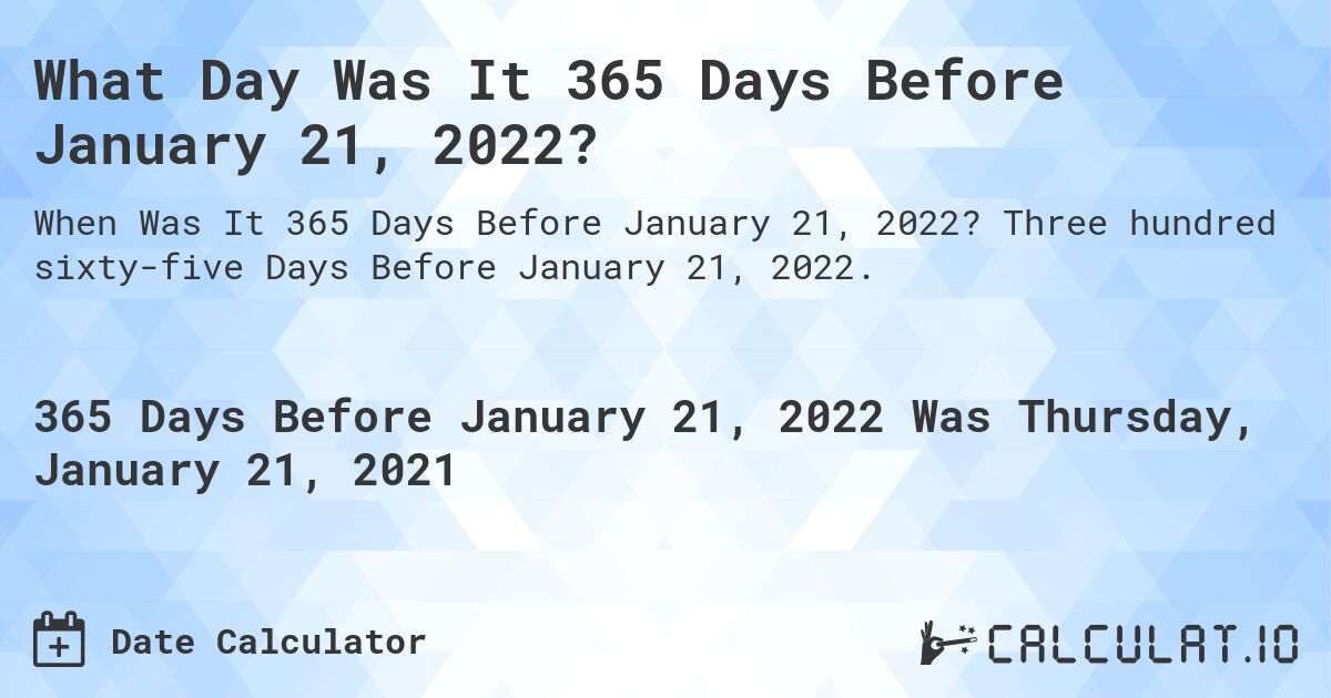 What Day Was It 365 Days Before January 21, 2022?. Three hundred sixty-five Days Before January 21, 2022.