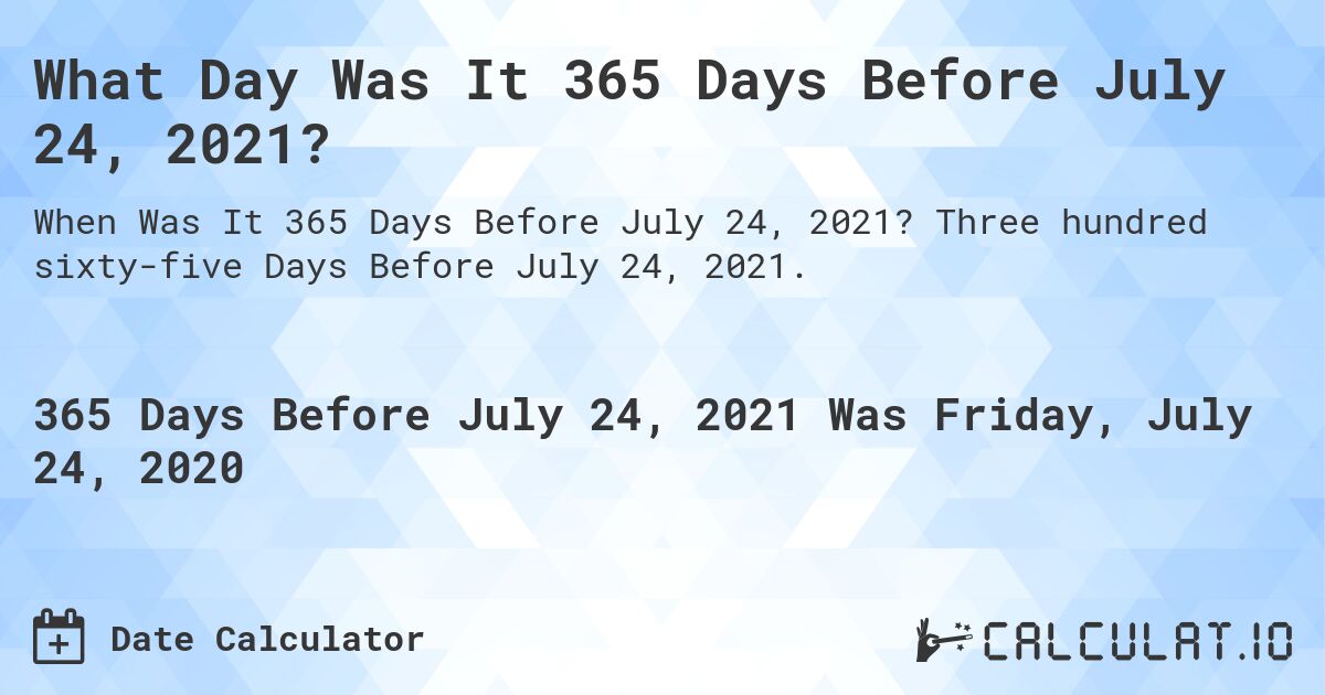 What Day Was It 365 Days Before July 24, 2021?. Three hundred sixty-five Days Before July 24, 2021.
