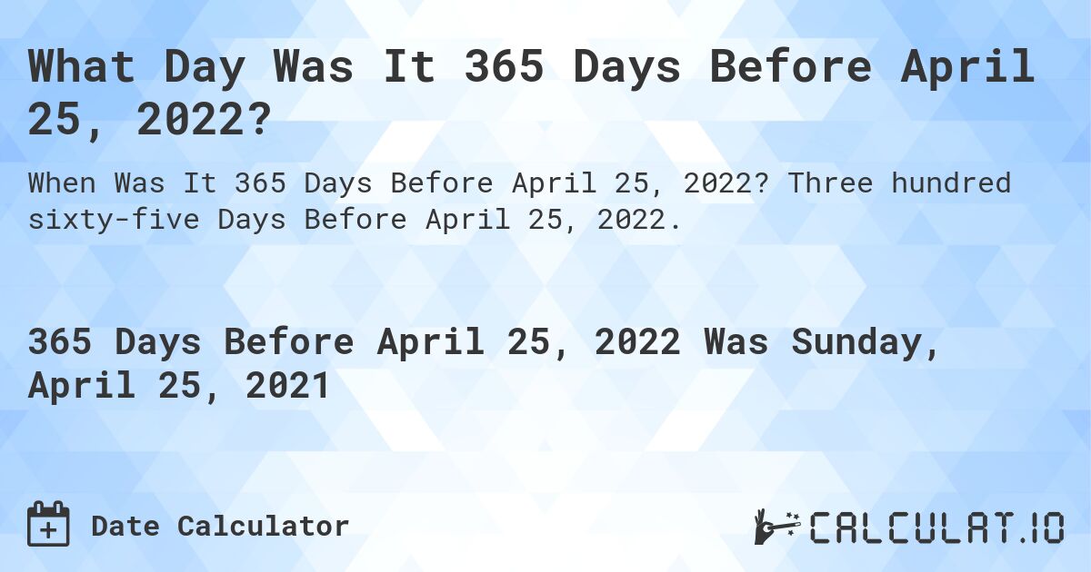 What Day Was It 365 Days Before April 25, 2022?. Three hundred sixty-five Days Before April 25, 2022.