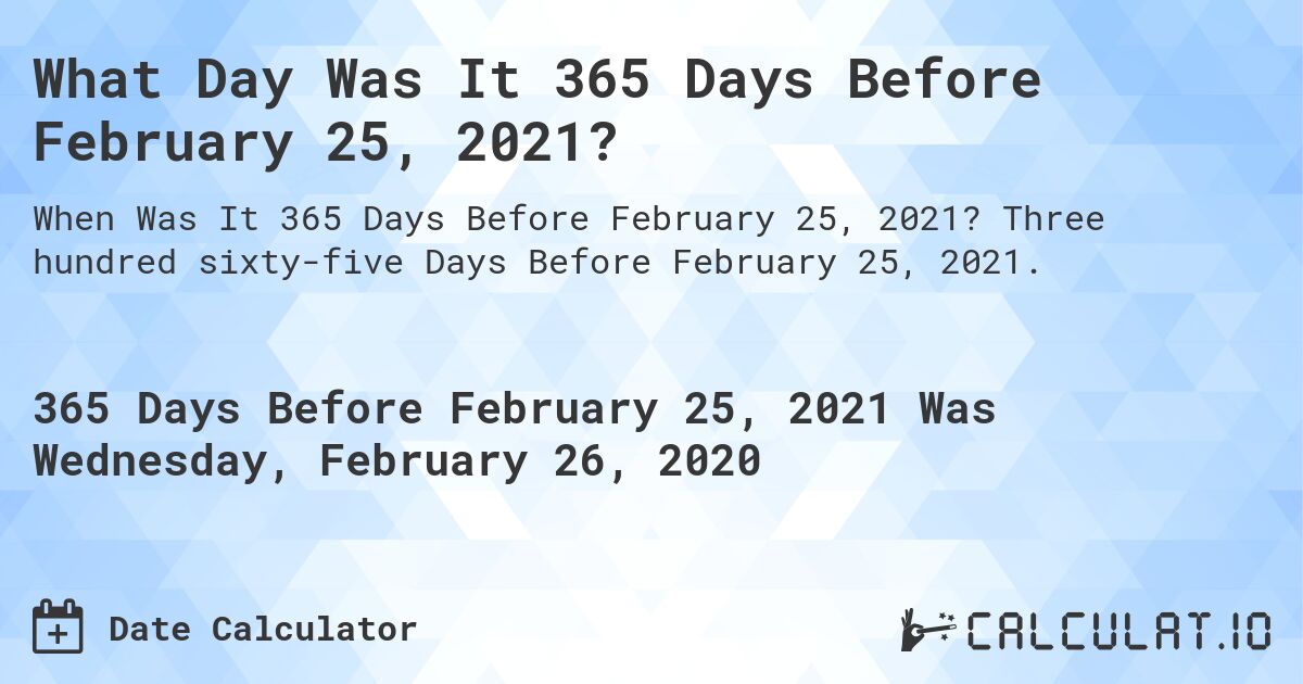 What Day Was It 365 Days Before February 25, 2021?. Three hundred sixty-five Days Before February 25, 2021.