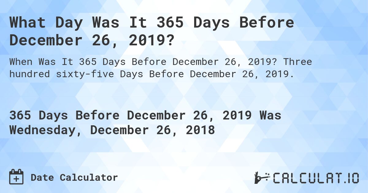 What Day Was It 365 Days Before December 26, 2019?. Three hundred sixty-five Days Before December 26, 2019.