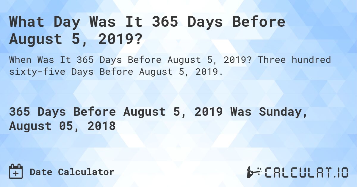 What Day Was It 365 Days Before August 5, 2019?. Three hundred sixty-five Days Before August 5, 2019.