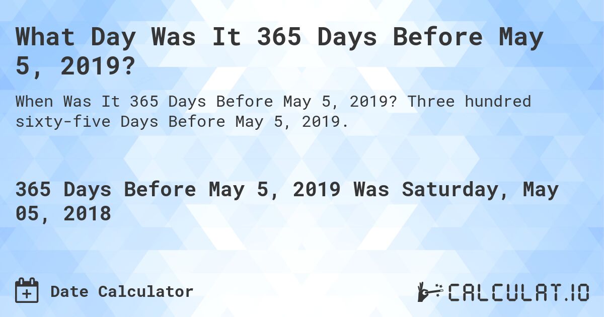What Day Was It 365 Days Before May 5, 2019?. Three hundred sixty-five Days Before May 5, 2019.