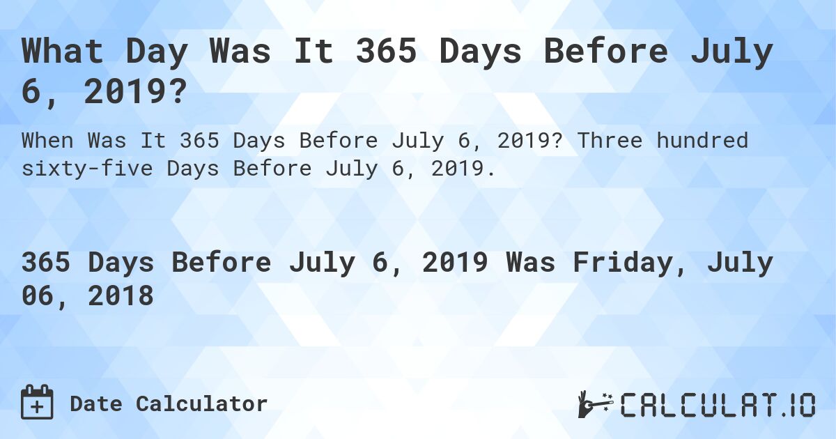 What Day Was It 365 Days Before July 6, 2019?. Three hundred sixty-five Days Before July 6, 2019.