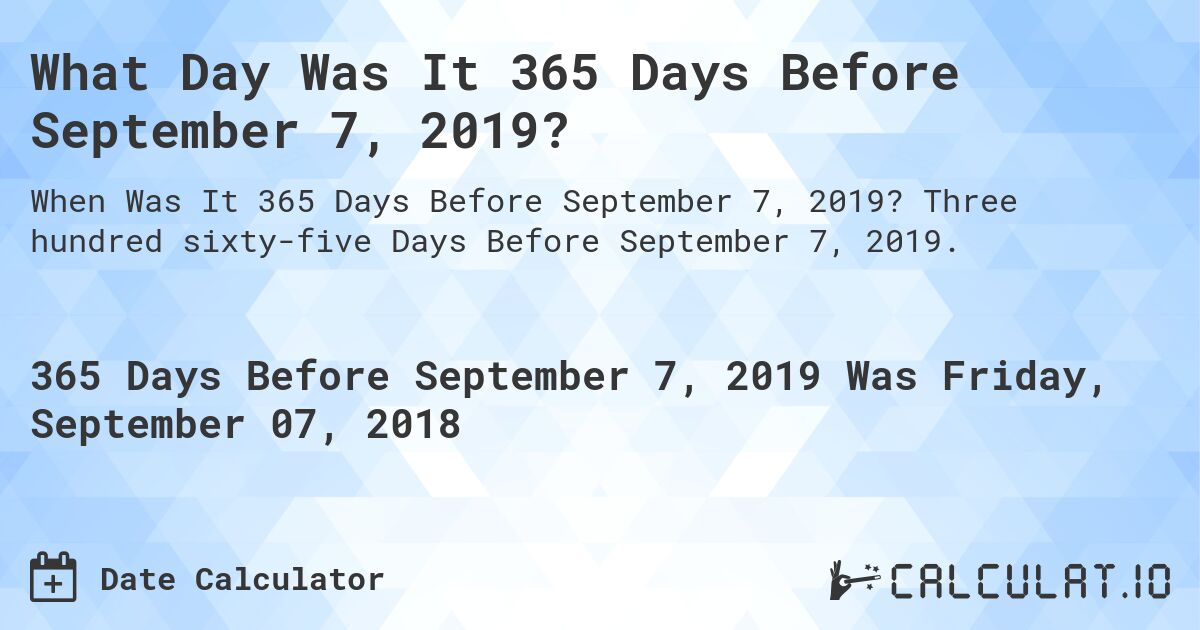 What Day Was It 365 Days Before September 7, 2019?. Three hundred sixty-five Days Before September 7, 2019.