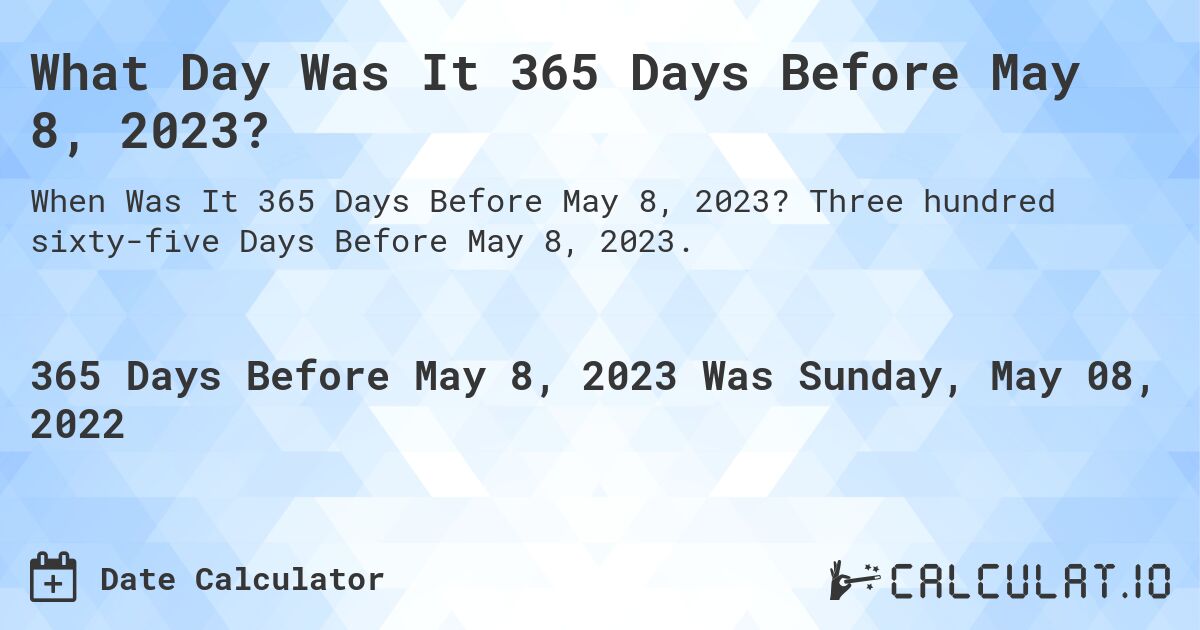 What Day Was It 365 Days Before May 8, 2023?. Three hundred sixty-five Days Before May 8, 2023.