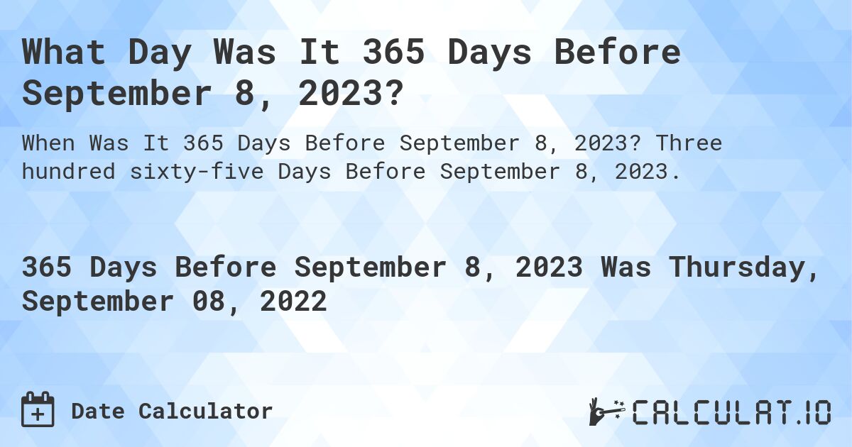What Day Was It 365 Days Before September 8, 2023?. Three hundred sixty-five Days Before September 8, 2023.