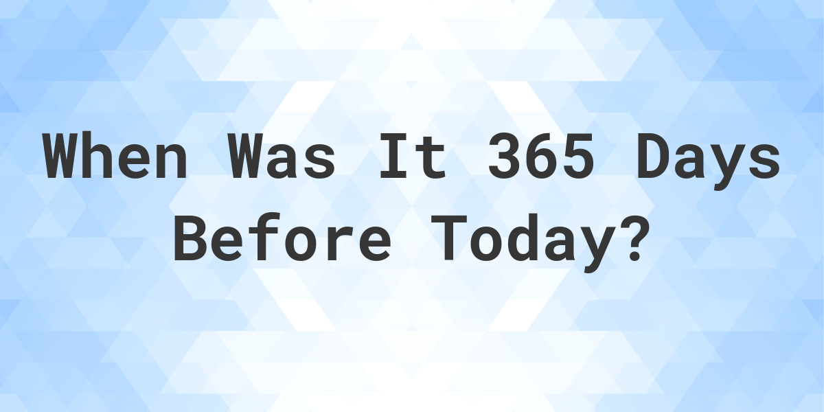 What Day Was It 365 Days Ago From Today Calculatio