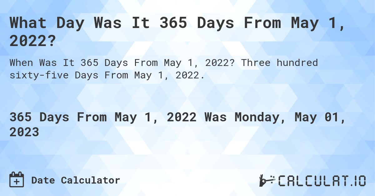 What Day Was It 365 Days From May 1, 2022?. Three hundred sixty-five Days From May 1, 2022.