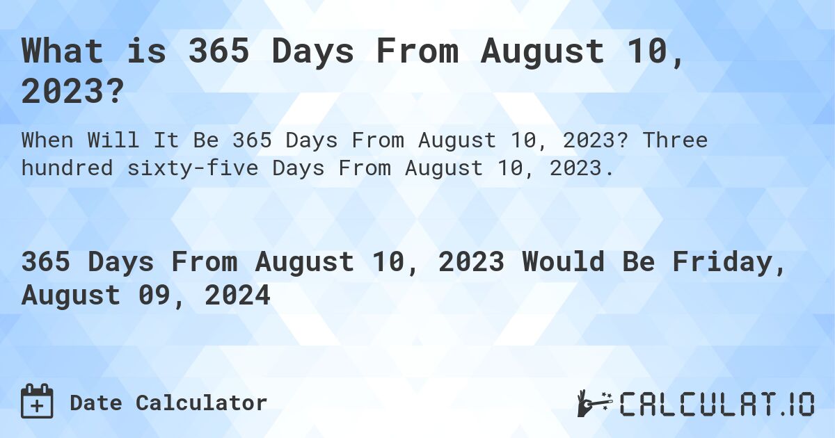 What is 365 Days From August 10, 2023?. Three hundred sixty-five Days From August 10, 2023.
