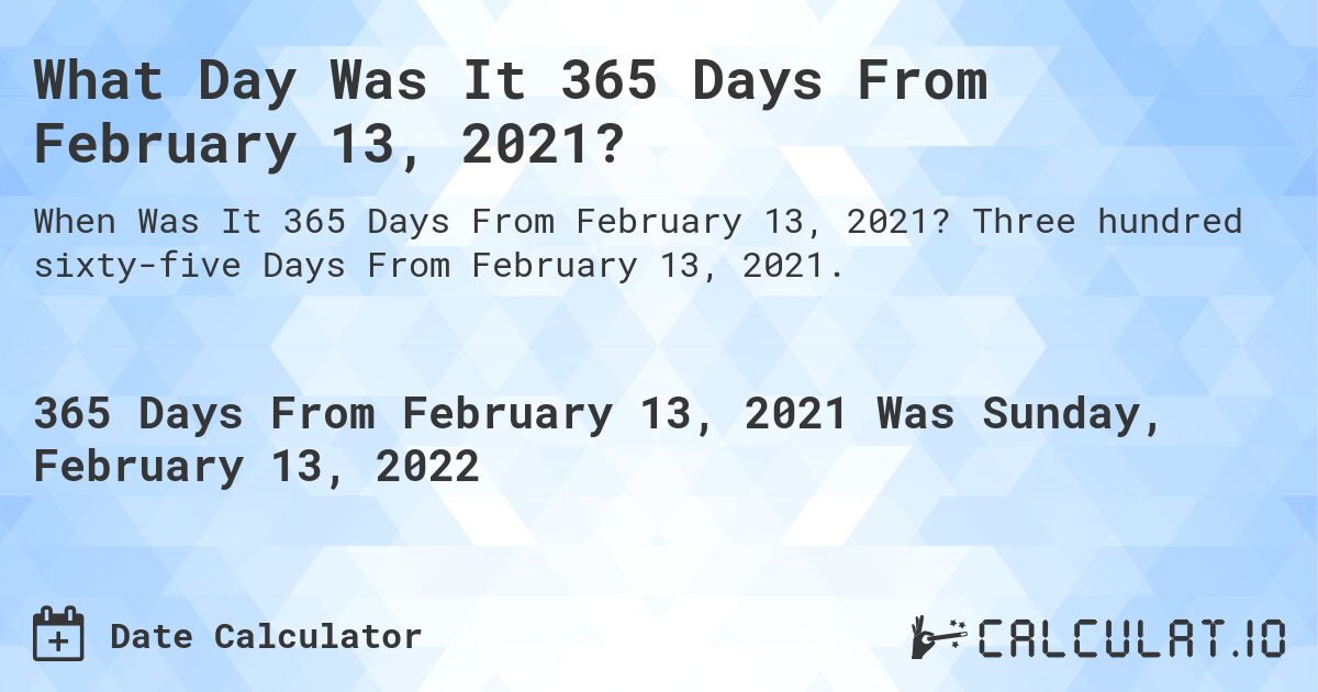 What Day Was It 365 Days From February 13, 2021?. Three hundred sixty-five Days From February 13, 2021.