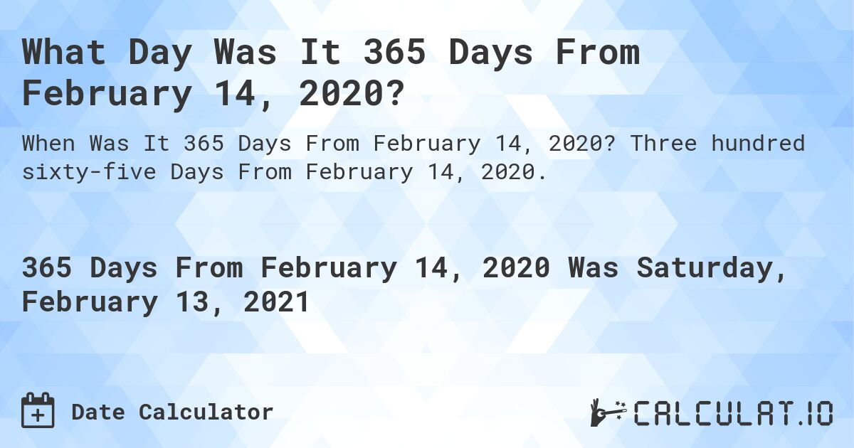 What Day Was It 365 Days From February 14, 2020?. Three hundred sixty-five Days From February 14, 2020.