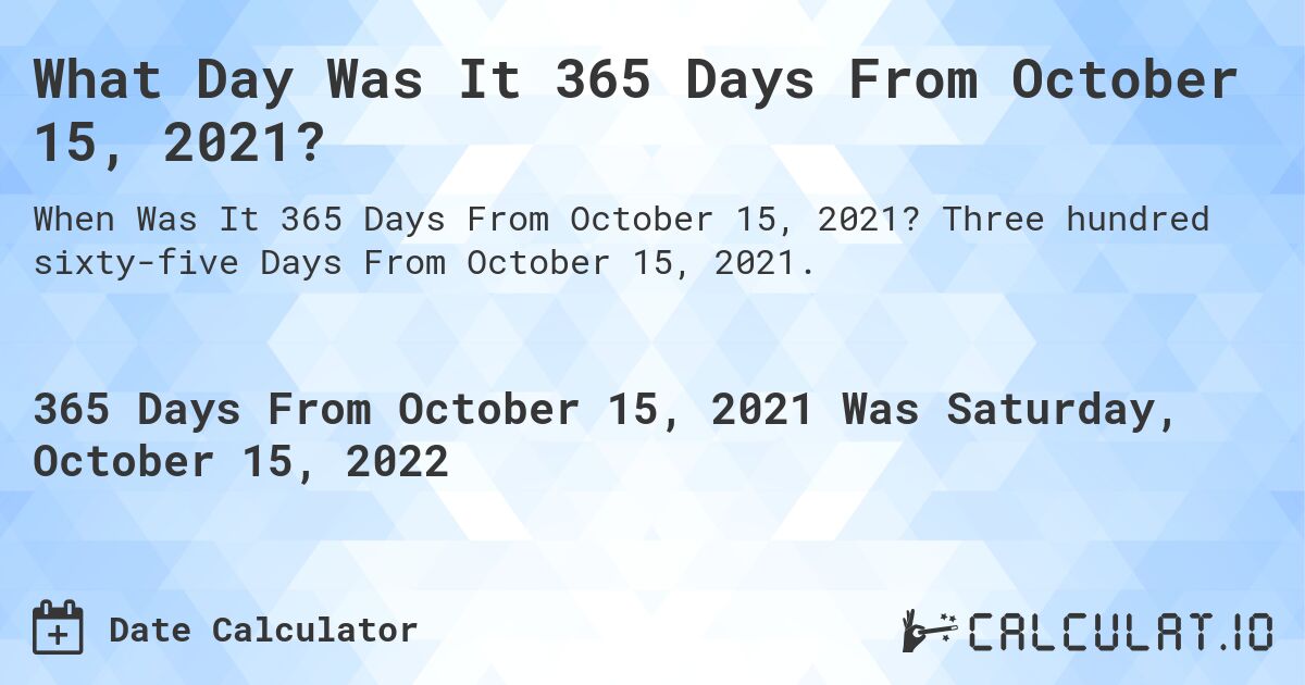 What Day Was It 365 Days From October 15, 2021?. Three hundred sixty-five Days From October 15, 2021.