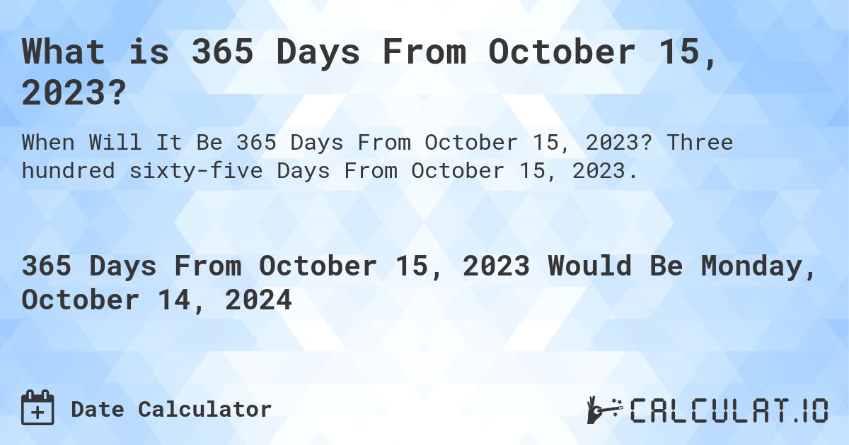 What is 365 Days From October 15, 2023?. Three hundred sixty-five Days From October 15, 2023.