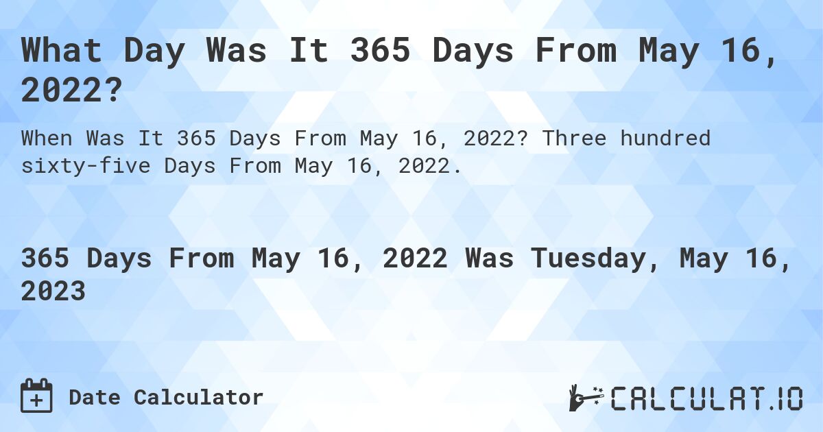 What Day Was It 365 Days From May 16, 2022?. Three hundred sixty-five Days From May 16, 2022.