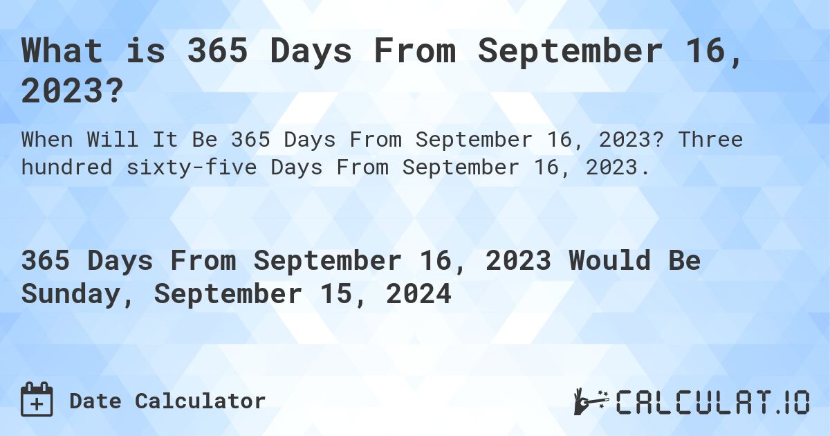 What is 365 Days From September 16, 2023?. Three hundred sixty-five Days From September 16, 2023.