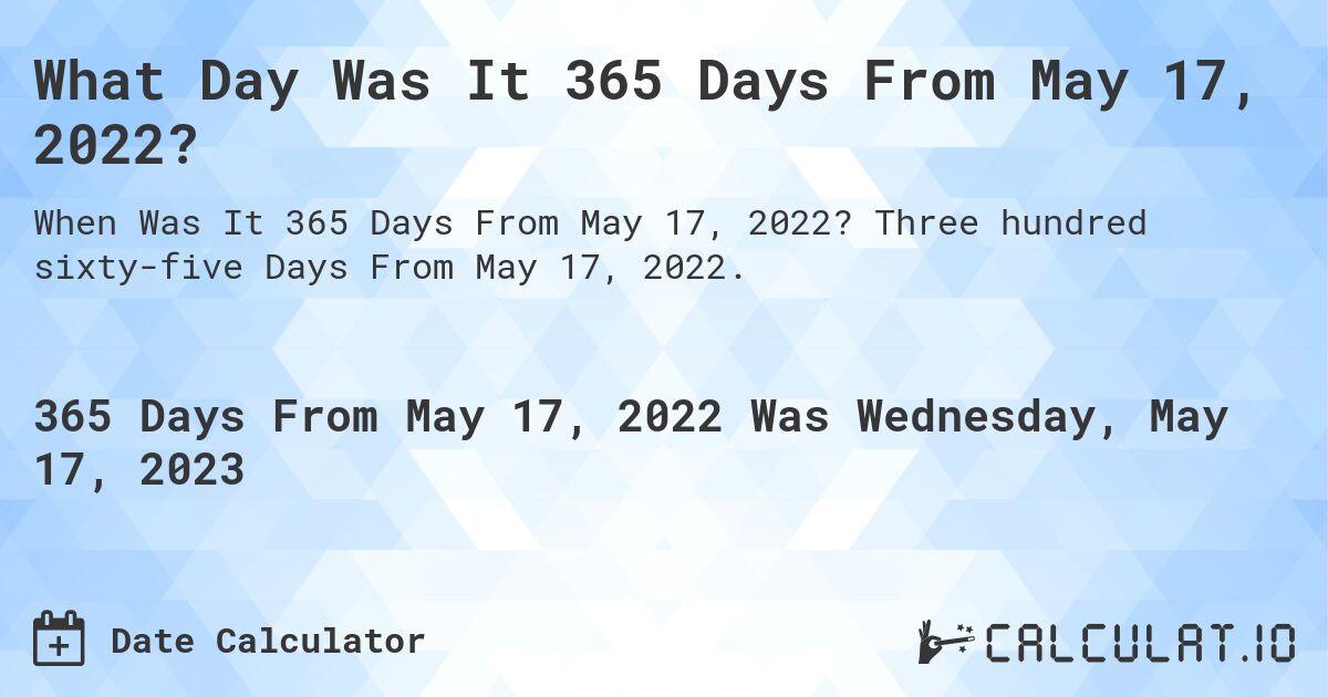 What Day Was It 365 Days From May 17, 2022?. Three hundred sixty-five Days From May 17, 2022.