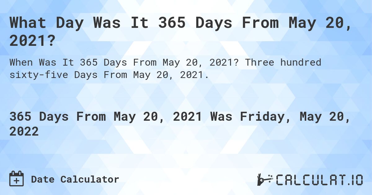 What Day Was It 365 Days From May 20, 2021?. Three hundred sixty-five Days From May 20, 2021.