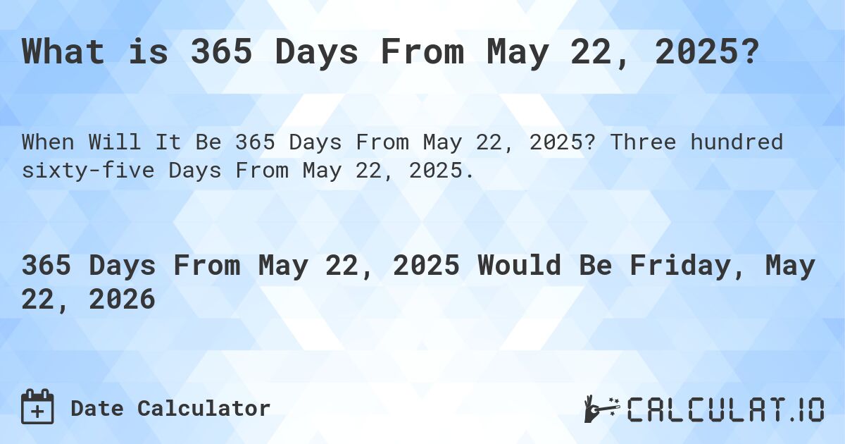 What is 365 Days From May 22, 2025?. Three hundred sixty-five Days From May 22, 2025.