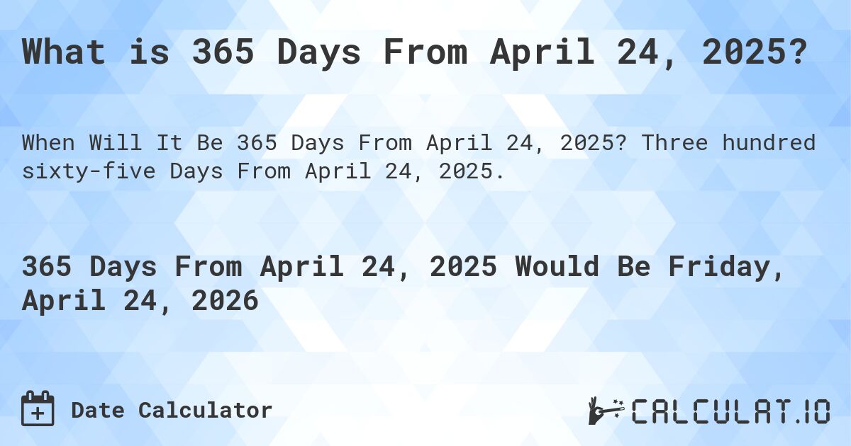 What is 365 Days From April 24, 2025?. Three hundred sixty-five Days From April 24, 2025.