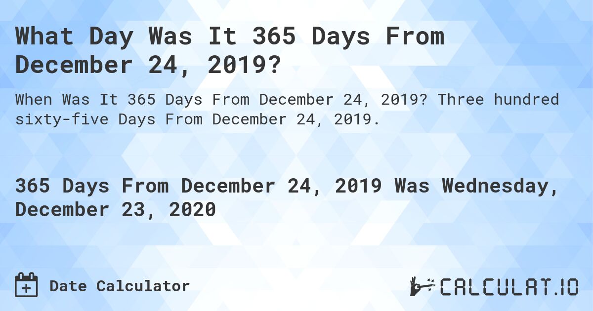 What Day Was It 365 Days From December 24, 2019?. Three hundred sixty-five Days From December 24, 2019.