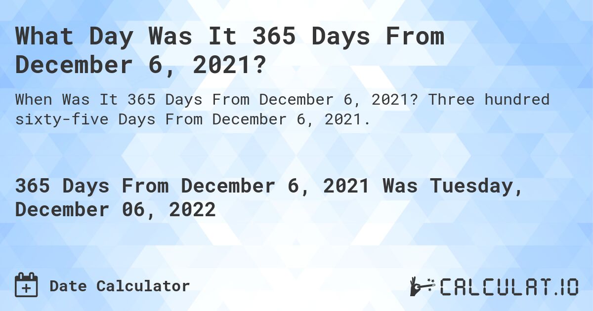 What Day Was It 365 Days From December 6, 2021?. Three hundred sixty-five Days From December 6, 2021.