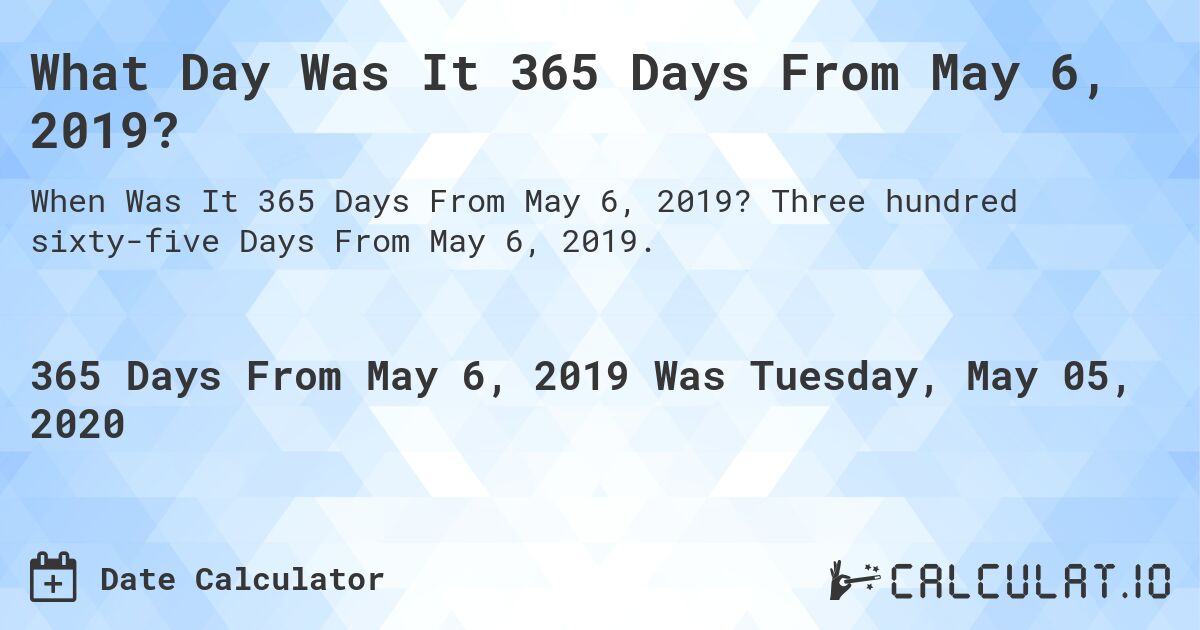 What Day Was It 365 Days From May 6, 2019?. Three hundred sixty-five Days From May 6, 2019.