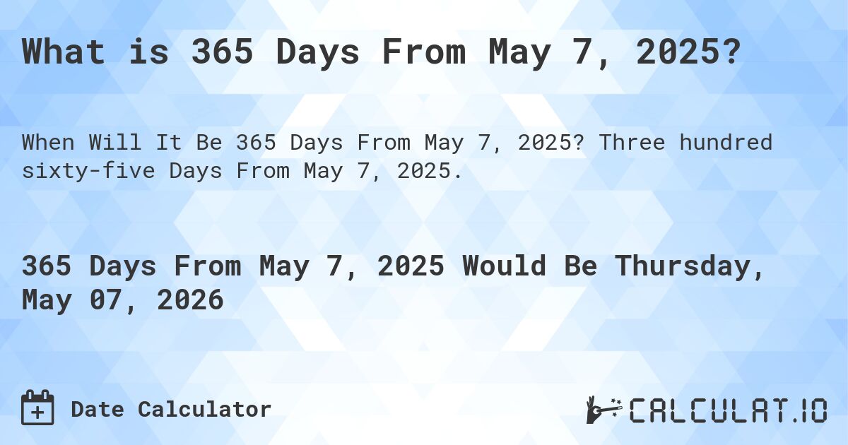 What is 365 Days From May 7, 2025?. Three hundred sixty-five Days From May 7, 2025.