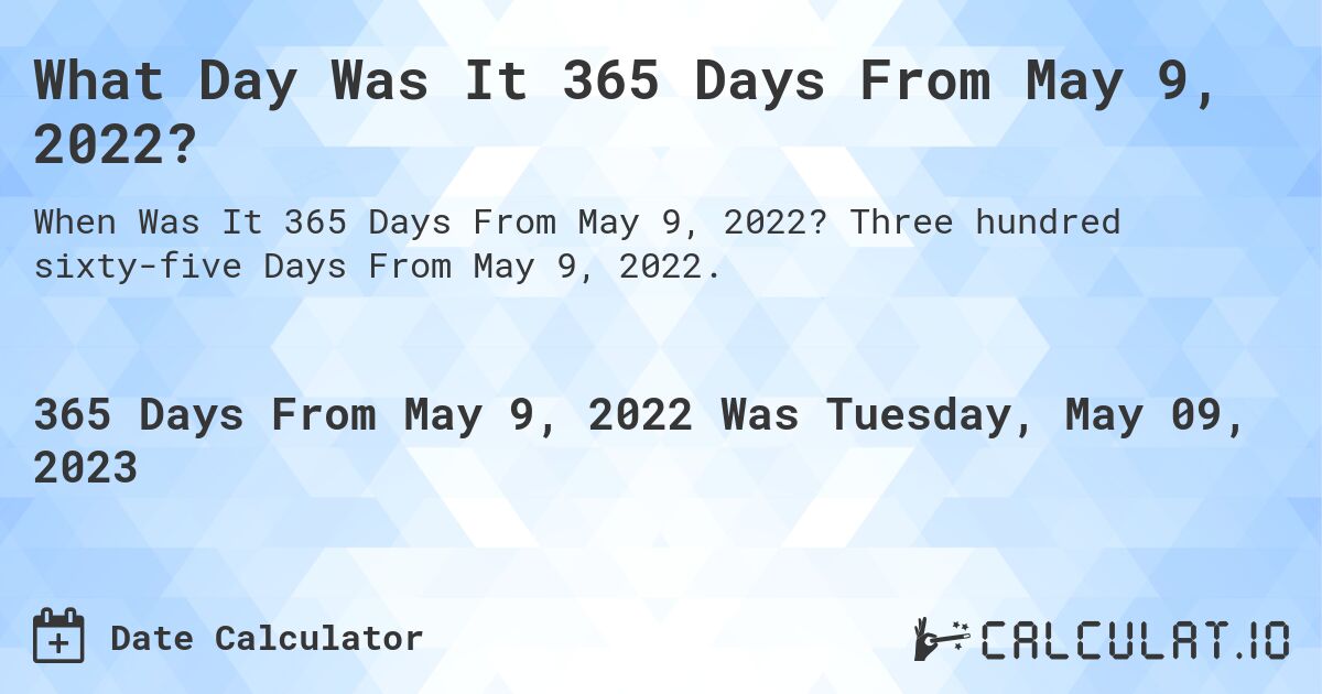 What Day Was It 365 Days From May 9, 2022?. Three hundred sixty-five Days From May 9, 2022.