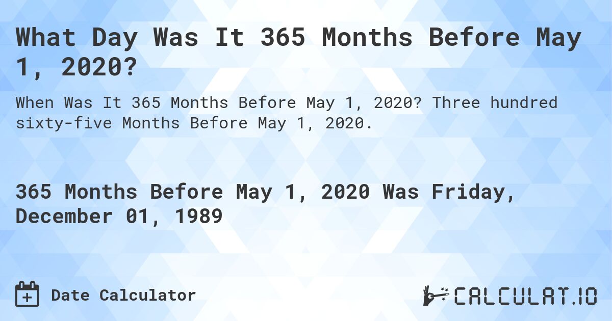 What Day Was It 365 Months Before May 1, 2020?. Three hundred sixty-five Months Before May 1, 2020.