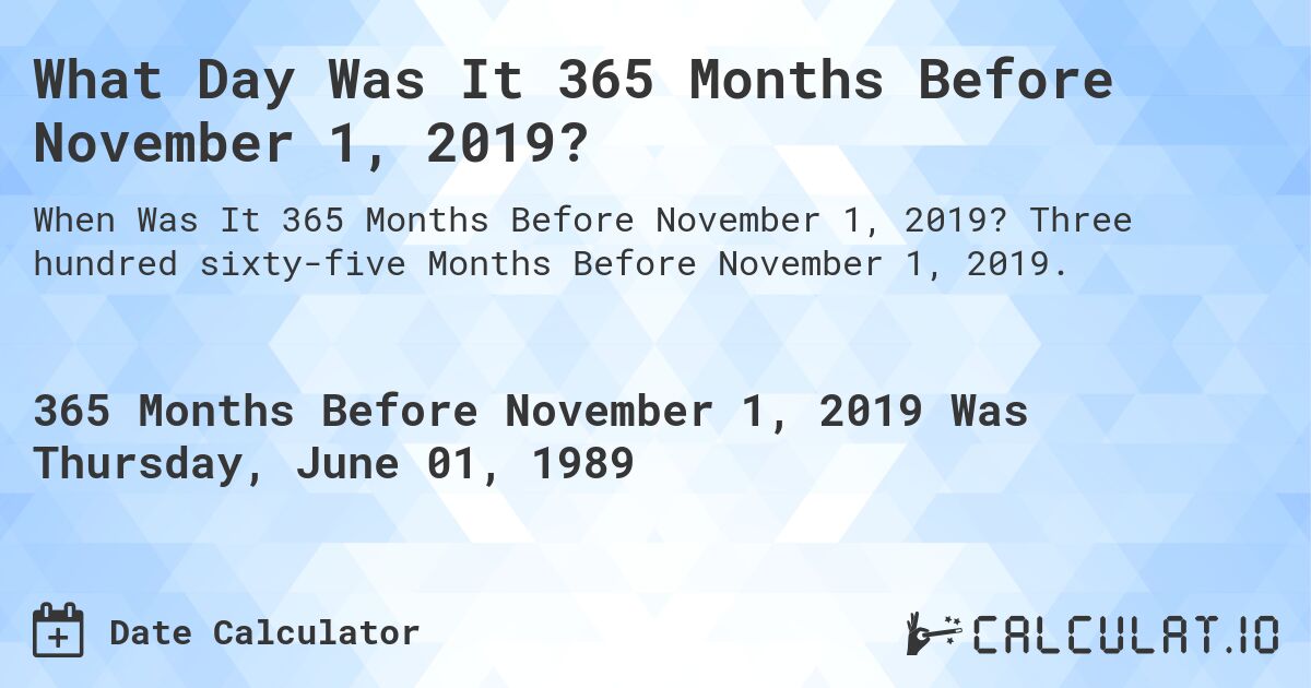 What Day Was It 365 Months Before November 1, 2019?. Three hundred sixty-five Months Before November 1, 2019.