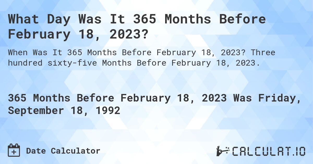 What Day Was It 365 Months Before February 18, 2023?. Three hundred sixty-five Months Before February 18, 2023.