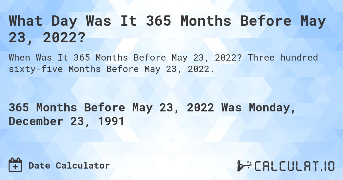What Day Was It 365 Months Before May 23, 2022?. Three hundred sixty-five Months Before May 23, 2022.