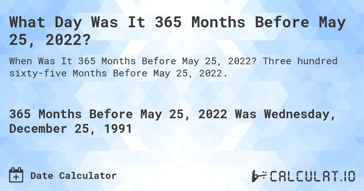 What Day Was It 365 Months Before May 25, 2022?. Three hundred sixty-five Months Before May 25, 2022.