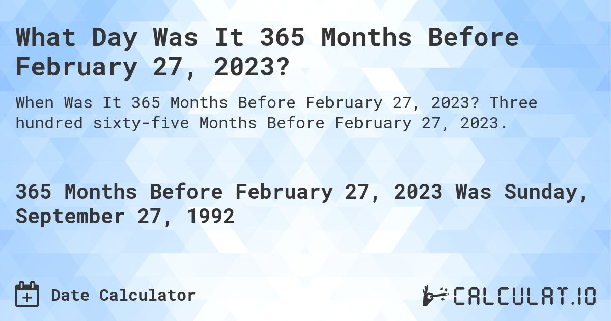 What Day Was It 365 Months Before February 27, 2023?. Three hundred sixty-five Months Before February 27, 2023.